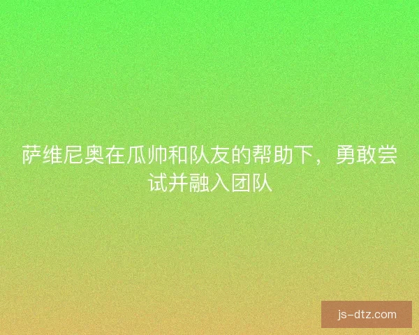 萨维尼奥在瓜帅和队友的帮助下，勇敢尝试并融入团队