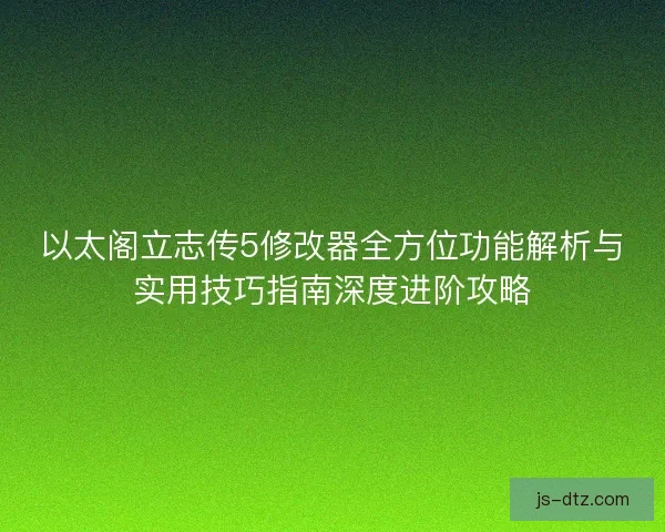 以太阁立志传5修改器全方位功能解析与实用技巧指南深度进阶攻略