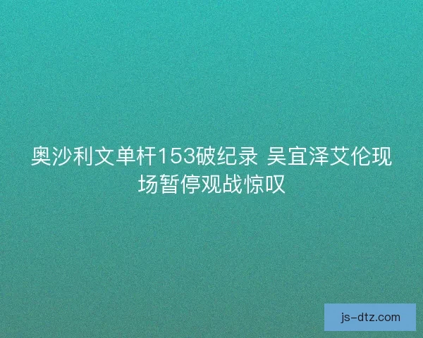 奥沙利文单杆153破纪录 吴宜泽艾伦现场暂停观战惊叹